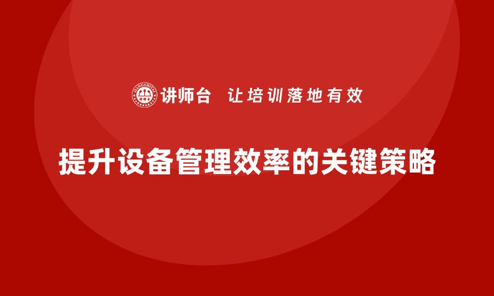 文章企业设备管理提升效率的关键策略与实践分享的缩略图