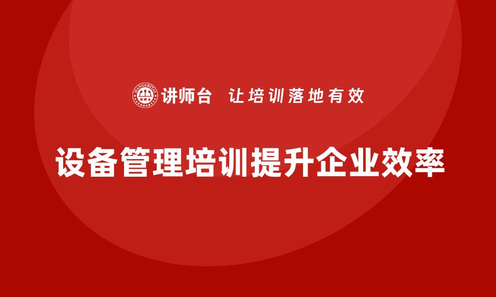 文章提升企业效率的关键：设备管理培训的重要性与方法的缩略图