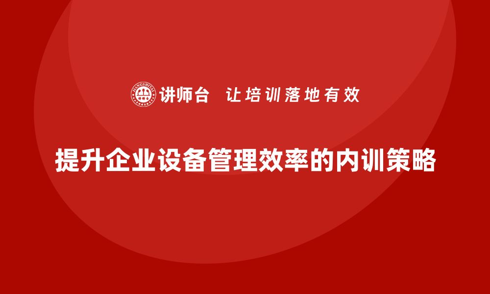 提升企业设备管理效率的内训策略