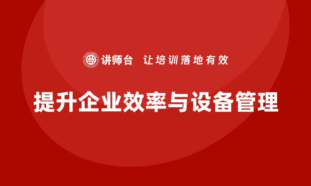 文章提升企业效率，强化设备管理的关键策略与应用的缩略图