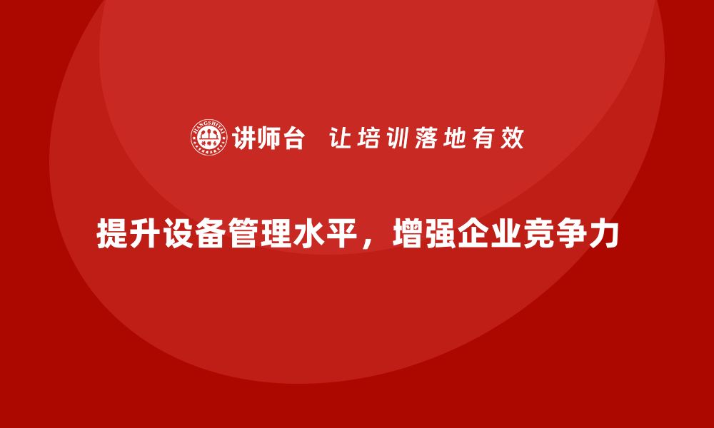 文章提升设备管理水平，全面设备管理企业培训助您成功的缩略图