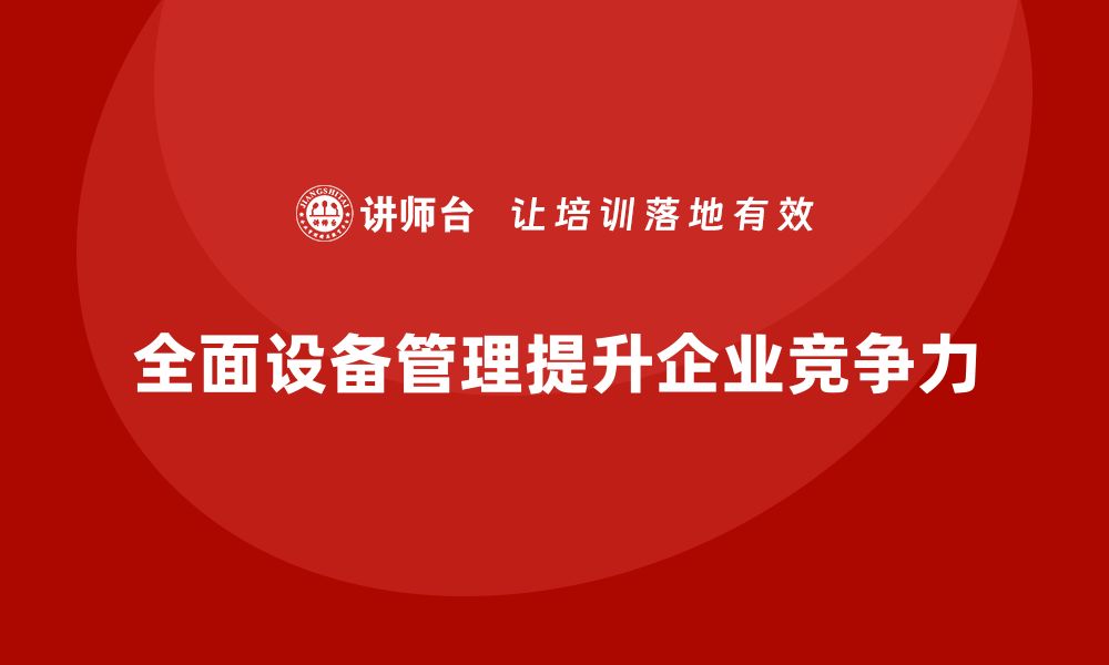 文章全面设备管理企业培训提升效益与竞争力的关键策略的缩略图