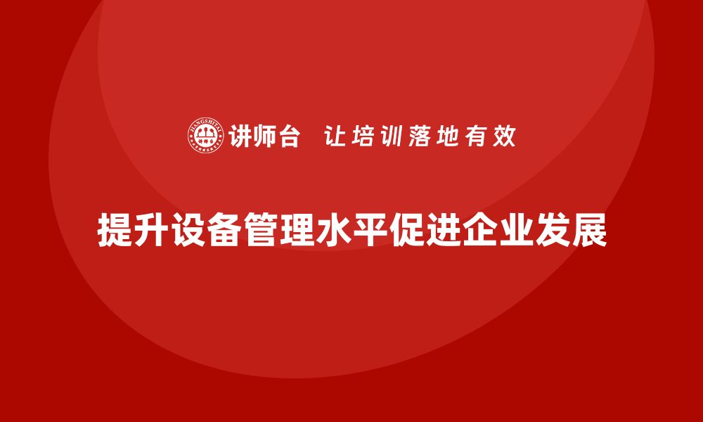 文章提升全员设备管理水平的企业内训秘籍的缩略图