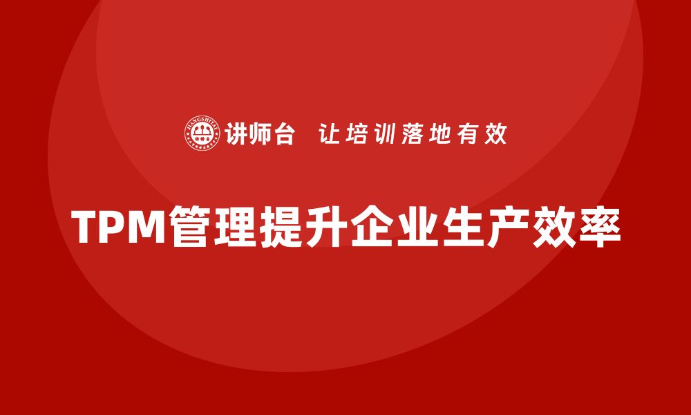 文章掌握设备TPM管理九步法，提升企业生产效率的缩略图