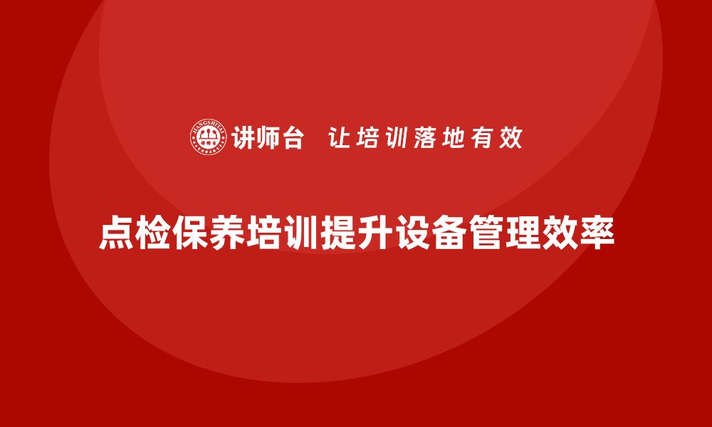 文章提升设备管理效率，点检保养培训不可忽视的缩略图