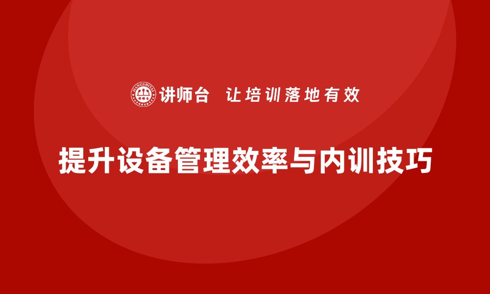 文章提升设备管理效率，掌握点检保养内训技巧的缩略图