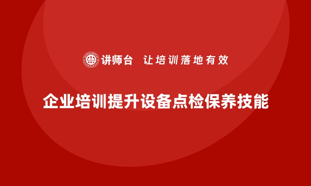 文章提升设备点检保养技能，企业培训助力发展的缩略图