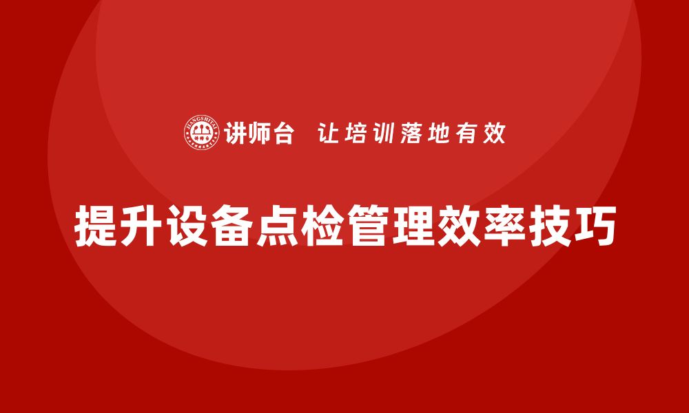 文章提升设备点检管理效率的五大实用技巧的缩略图