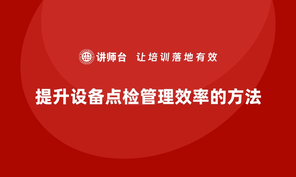 文章提升设备点检管理效率的实用技巧与方法的缩略图