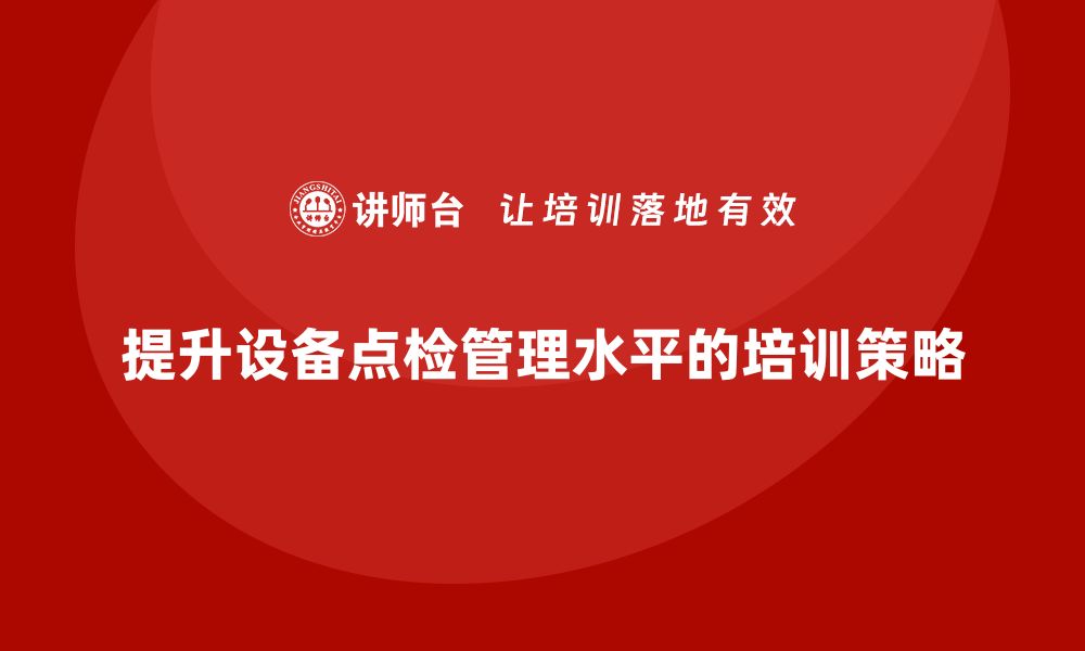 文章提升设备点检管理水平的企业内训策略分享的缩略图