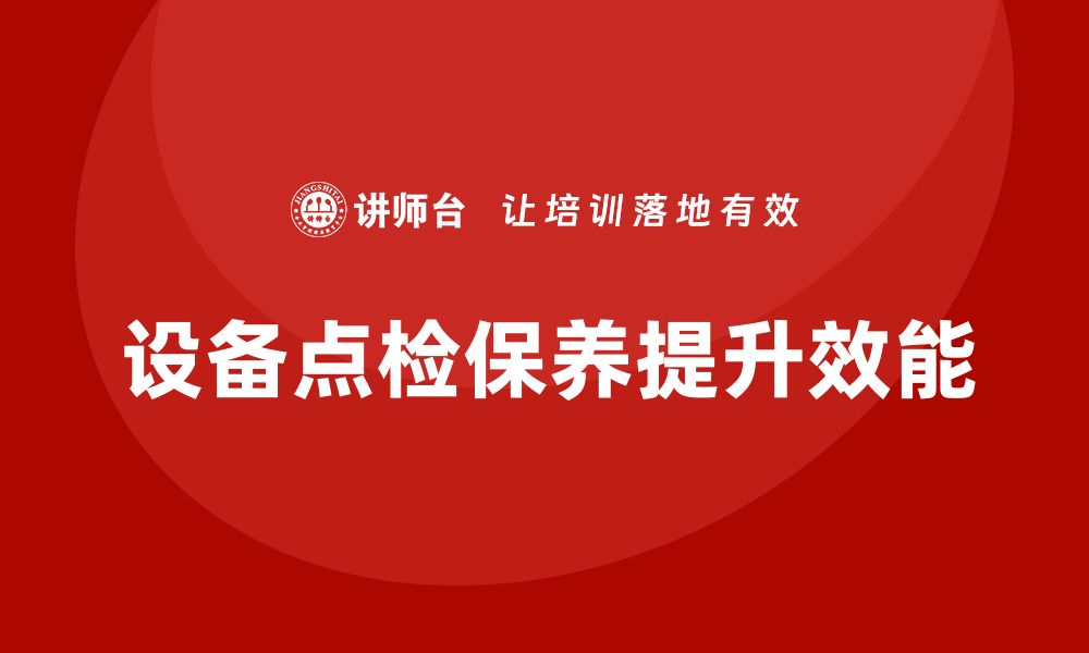 文章提升设备效能的关键：点检与保养培训全攻略的缩略图