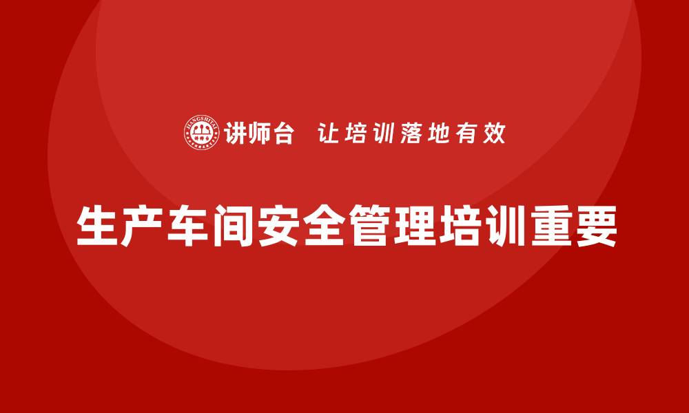 文章生产车间安全管理培训，打造标准化安全生产模式的缩略图