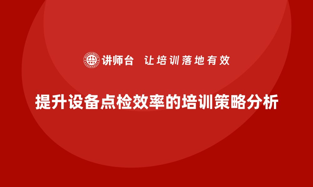 提升设备点检效率的培训策略分析