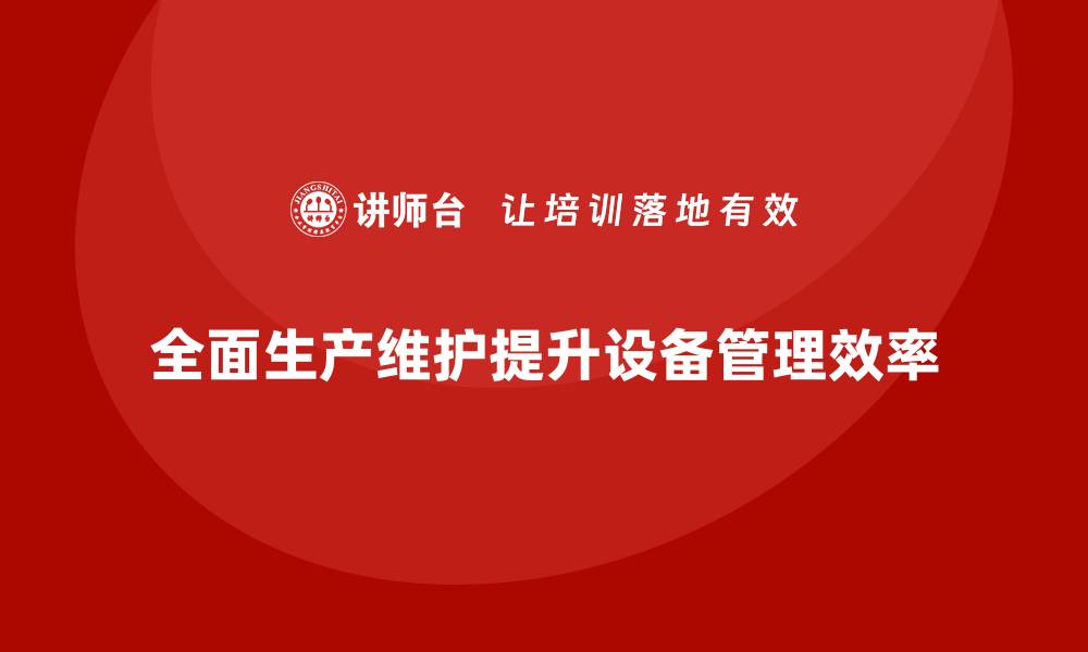 文章提升设备管理效率，掌握TPM的核心要素与实践技巧的缩略图