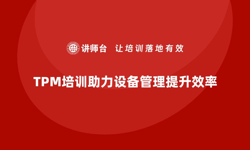 文章全面解析设备管理TPM助力企业高效运转的缩略图