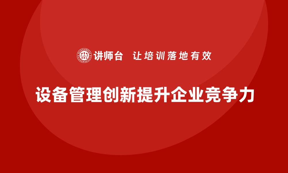 文章设备管理创新助力企业高效运转与可持续发展的缩略图