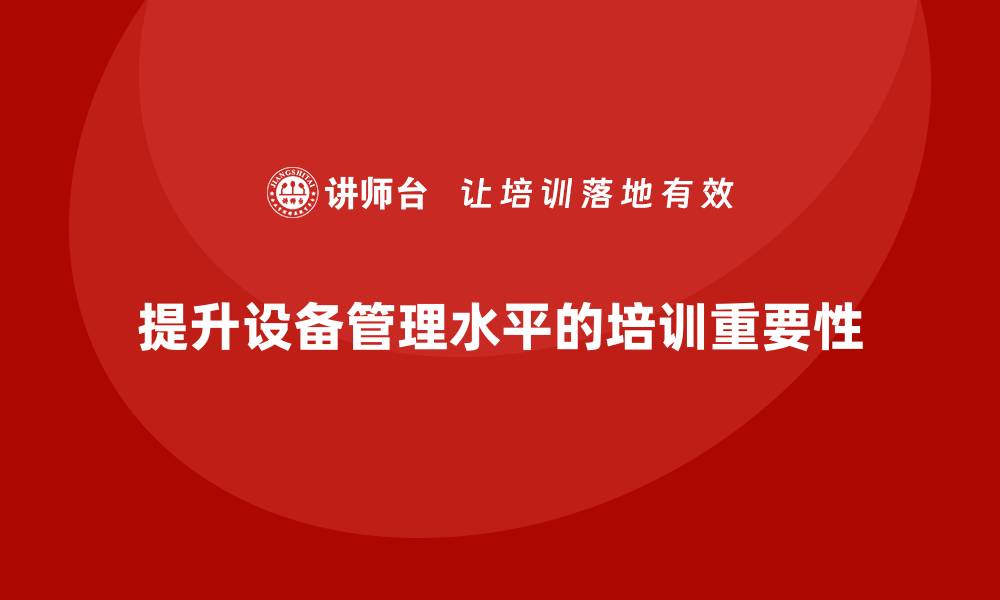 文章提升设备管理水平的培训课程，让您事半功倍的缩略图