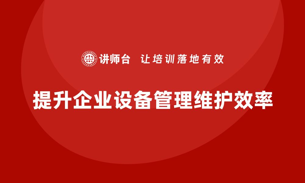 文章设备管理维护提升效率的五大关键技巧的缩略图