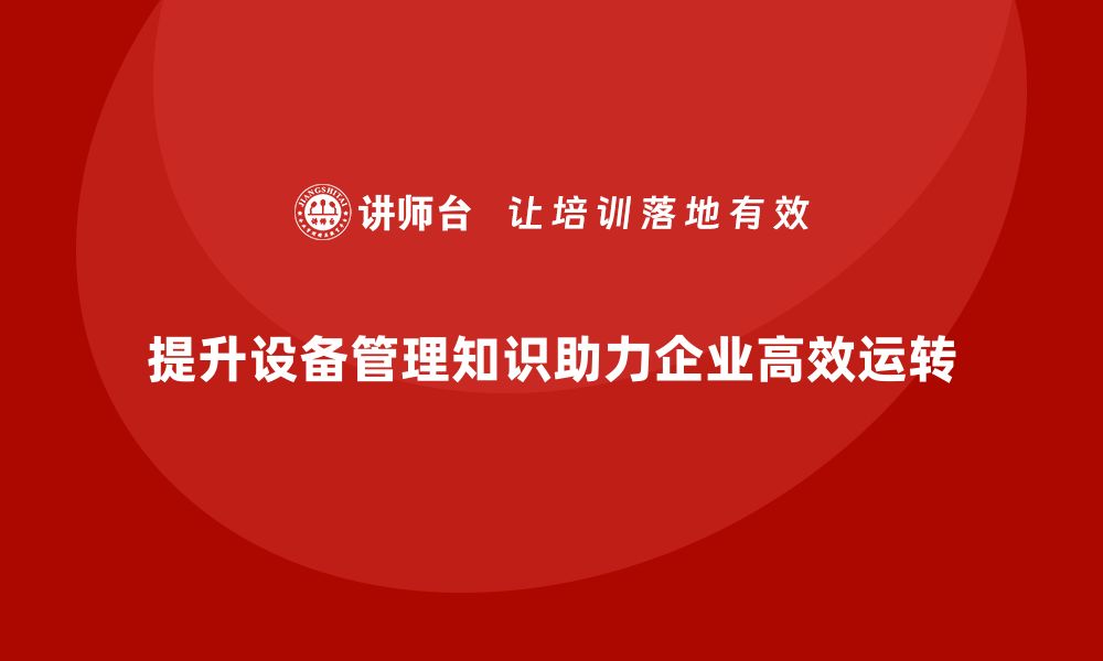 文章提升设备管理知识，助力企业高效运转的缩略图