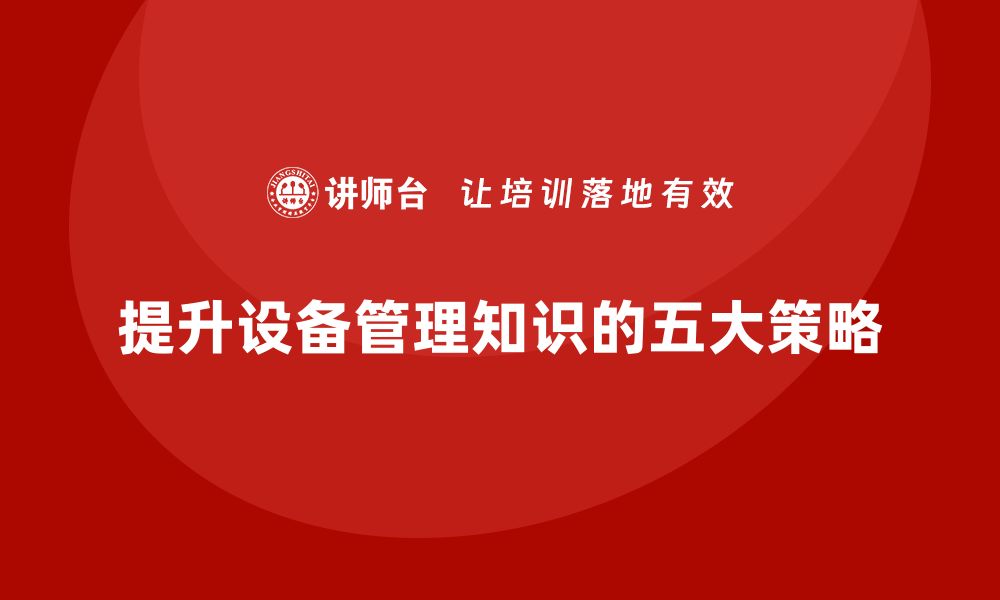 文章提升设备管理知识的五大关键技巧与策略的缩略图