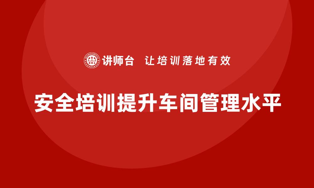 文章生产车间安全管理培训，助力安全标准化落地实施的缩略图