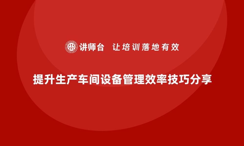 文章提升生产车间设备管理效率的实用技巧与经验分享的缩略图