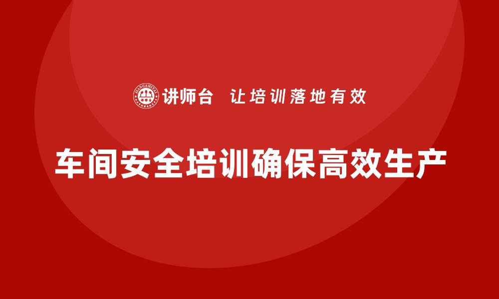 文章生产车间安全管理培训：高效安全生产的必经之路的缩略图