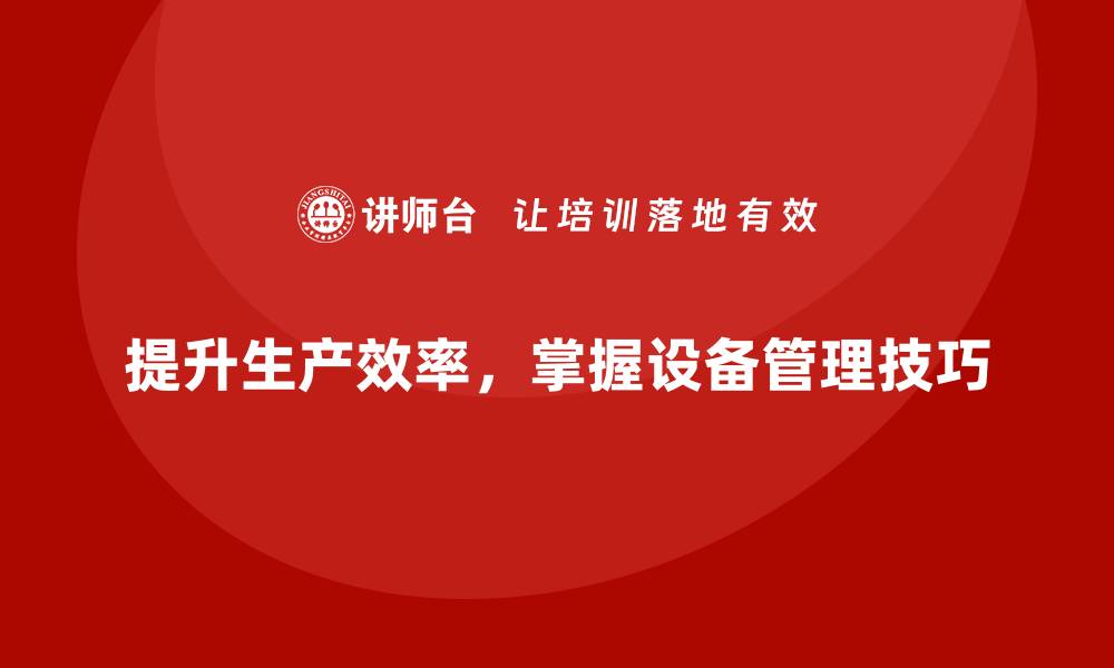 文章提升生产效率，掌握生产设备管理的关键技巧的缩略图