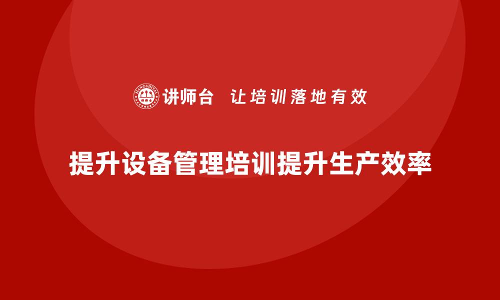 文章提升生产效率的关键：全面掌握生产设备管理培训技巧的缩略图