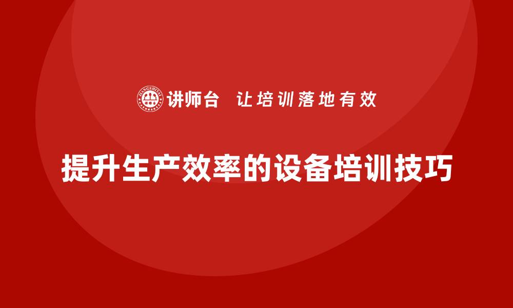 文章提升生产效率，必看生产设备培训技巧分享的缩略图