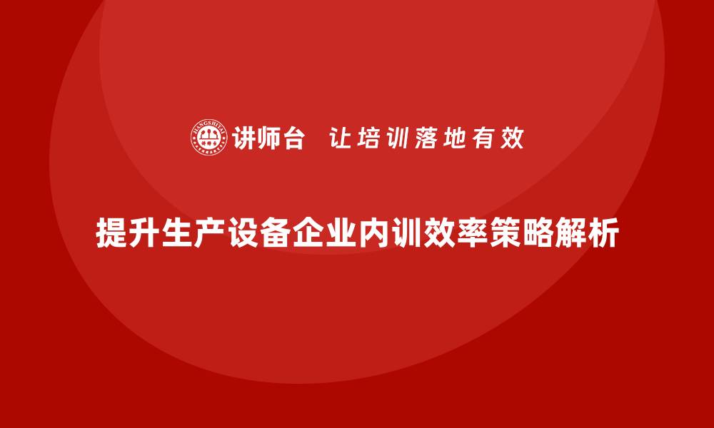 提升生产设备企业内训效率策略解析