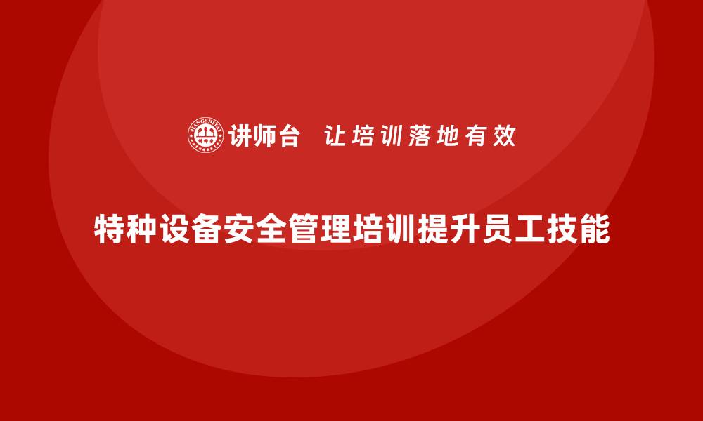 文章特种设备管理培训提升安全意识与操作技能的缩略图