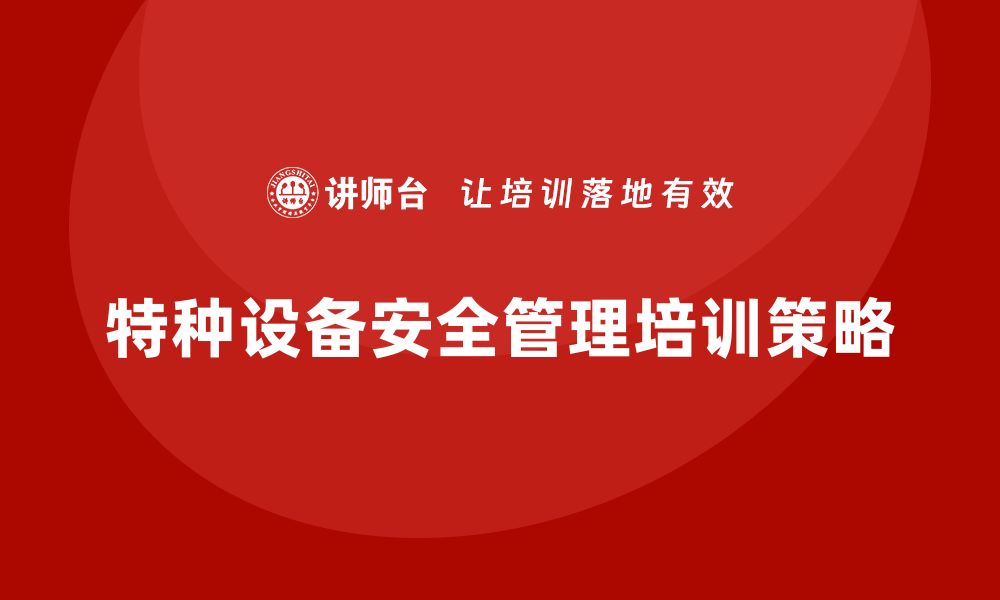 文章特种设备管理企业培训提升安全水平的关键策略的缩略图