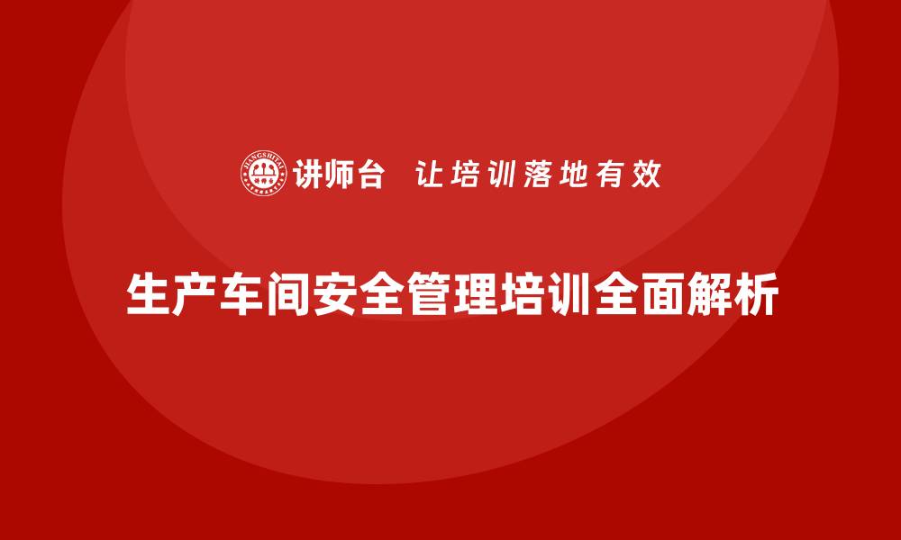 文章生产车间安全管理培训，全面解读生产安全关键点的缩略图