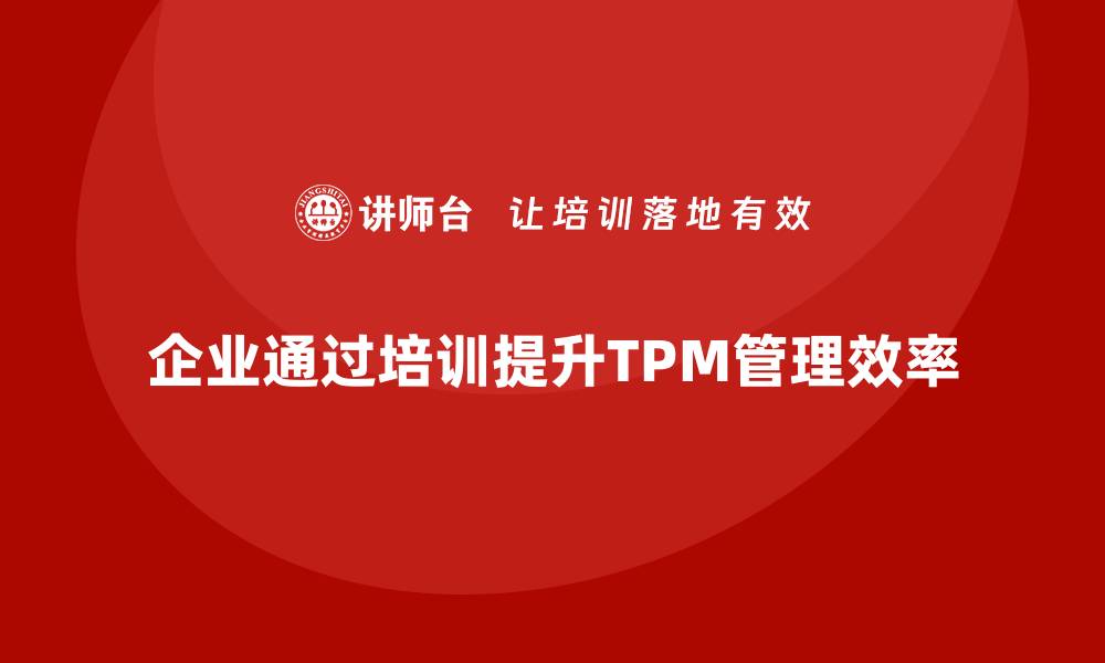 文章提升设备管理效率，全面推进TPM精益管理策略的缩略图