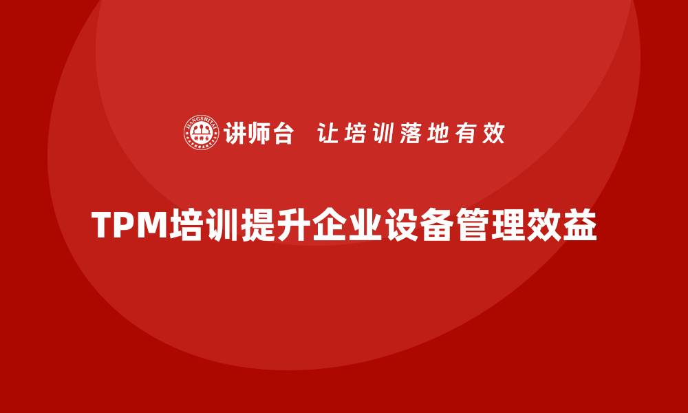 文章推进设备TPM管理培训助力企业提升效益的缩略图