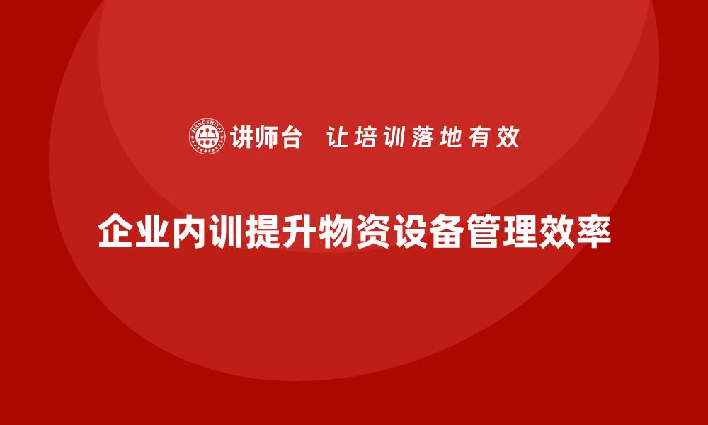 文章提升物资设备管理效率的企业内训策略分享的缩略图