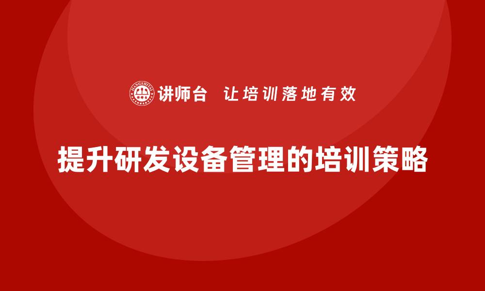 文章提升研发设备管理水平的企业培训策略分享的缩略图