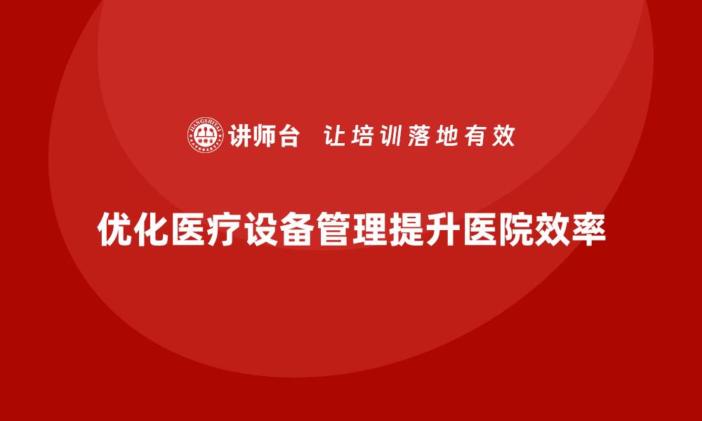 文章优化医疗设备管理方案提升医院效率与安全性的缩略图