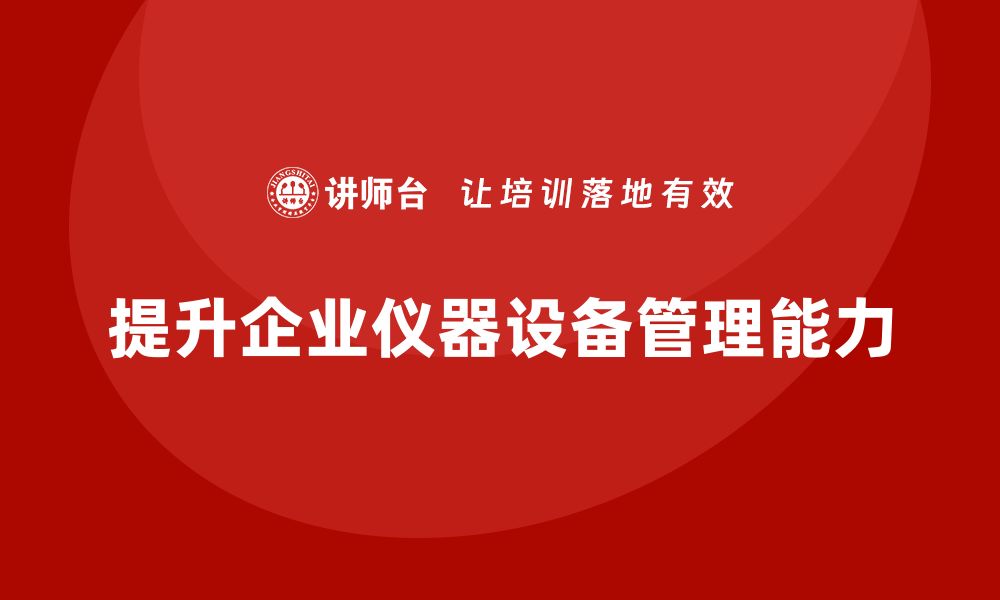 文章提升仪器设备管理能力的企业内训策略分享的缩略图