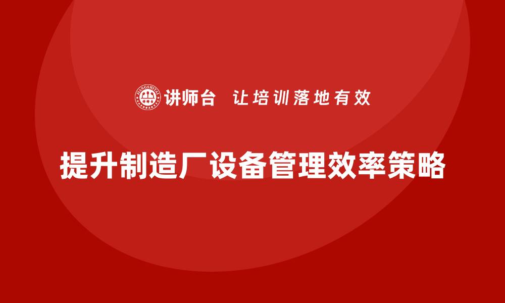 文章提升制造厂设备管理效率的关键策略与技巧的缩略图