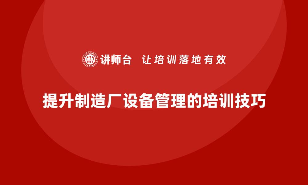 文章提升制造厂设备管理水平的企业培训技巧的缩略图