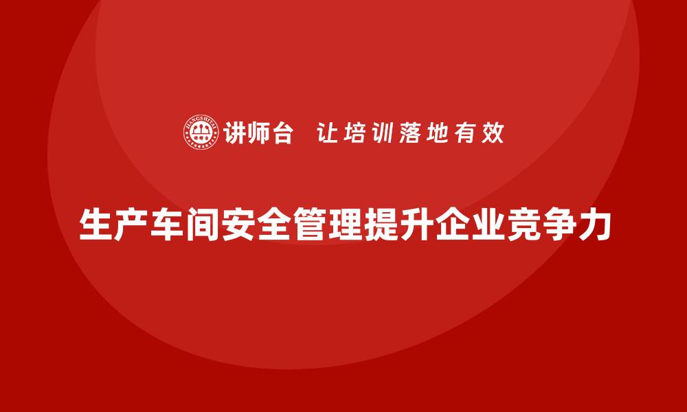 文章生产车间安全管理培训，让安全生产成为行业标杆的缩略图