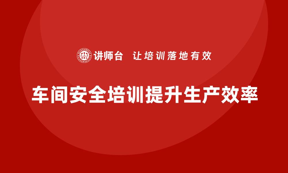 文章生产车间安全管理培训，提升班组安全执行能力的缩略图