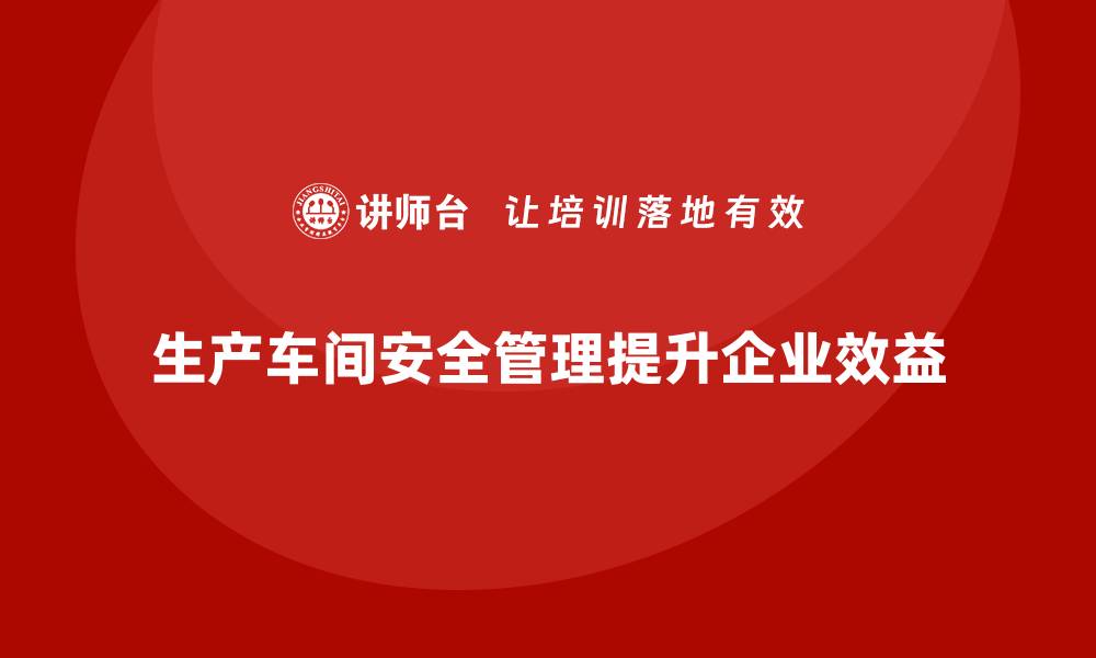 文章生产车间安全管理培训：企业车间管理的安全基石的缩略图