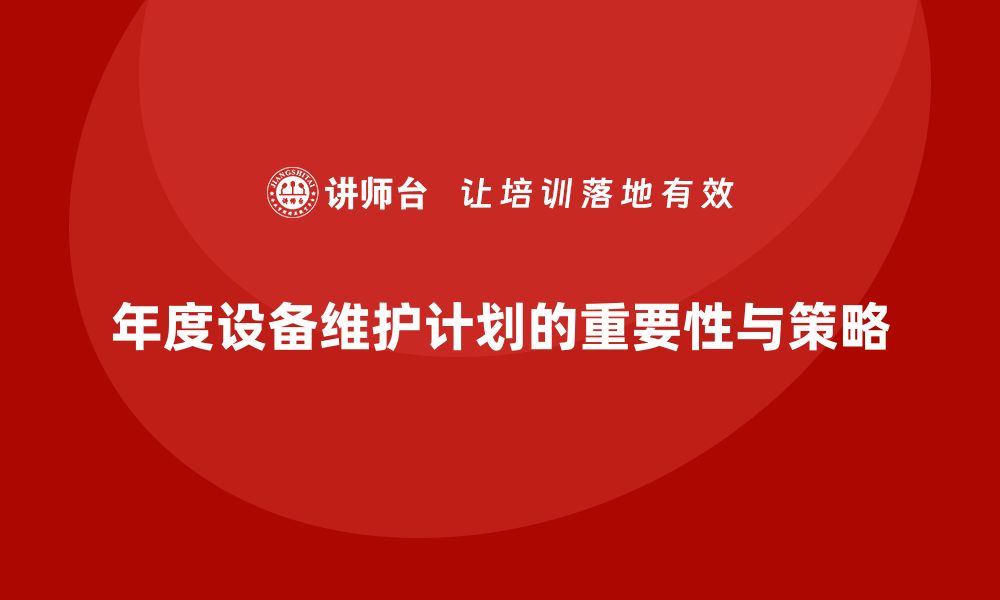 文章全面解析年度设备维护保养计划的重要性与实施策略的缩略图