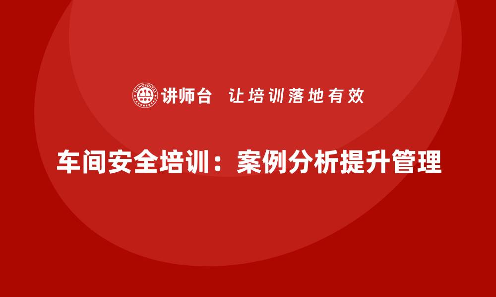 车间安全培训：案例分析提升管理