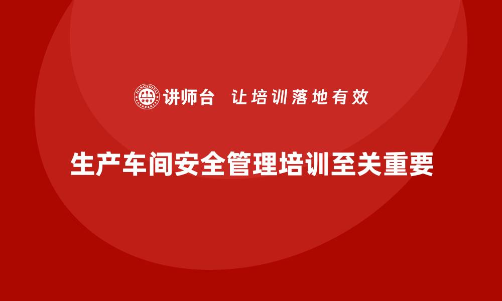 文章生产车间安全管理培训，推动企业车间安全管理升级的缩略图