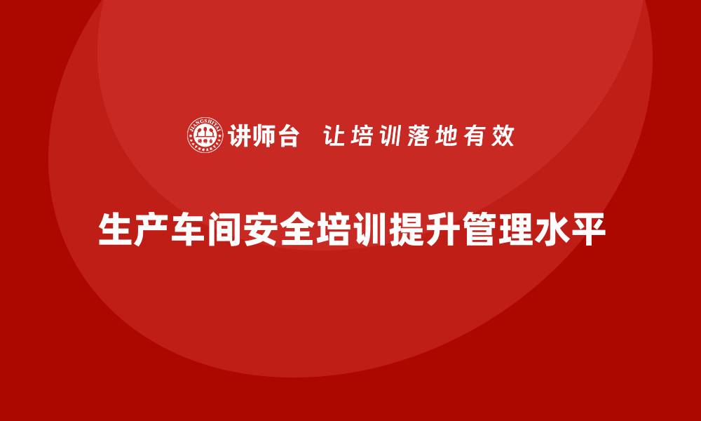 文章生产车间安全管理培训，全面提升企业安全管理水平的缩略图