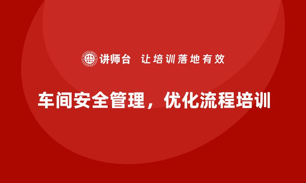 文章生产车间安全管理培训：优化班组日常安全操作流程的缩略图